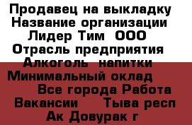 Продавец на выкладку › Название организации ­ Лидер Тим, ООО › Отрасль предприятия ­ Алкоголь, напитки › Минимальный оклад ­ 24 600 - Все города Работа » Вакансии   . Тыва респ.,Ак-Довурак г.